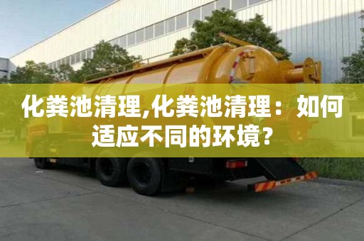 化粪池清理,化粪池清理：如何适应不同的环境？