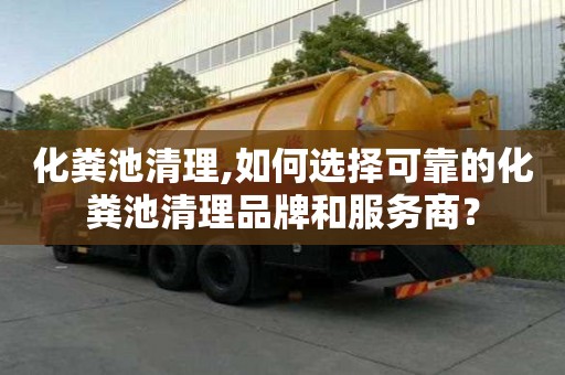 化粪池清理,如何选择可靠的化粪池清理品牌和服务商？