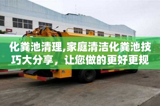 化粪池清理,家庭清洁化粪池技巧大分享，让您做的更好更规范！