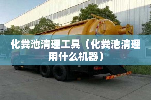 化粪池清理工具（化粪池清理用什么机器）