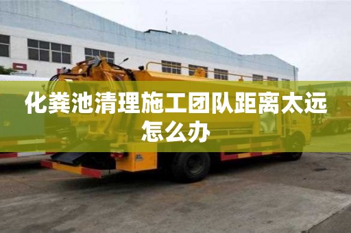 化粪池清理施工团队距离太远怎么办