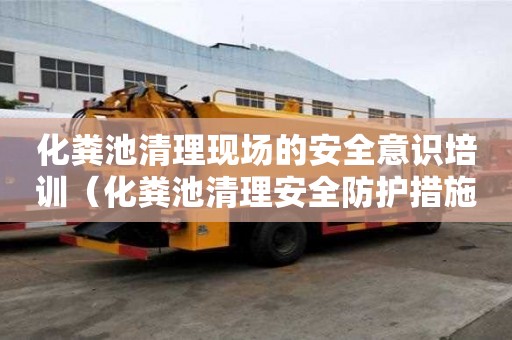 化粪池清理现场的安全意识培训（化粪池清理安全防护措施）
