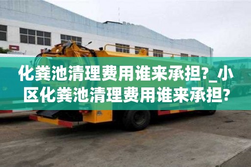 化粪池清理费用谁来承担?_小区化粪池清理费用谁来承担?