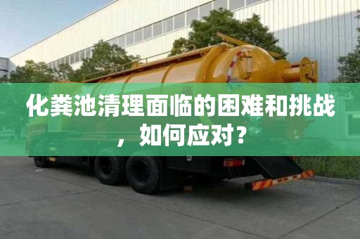 化粪池清理面临的困难和挑战，如何应对？