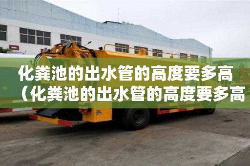 化粪池的出水管的高度要多高（化粪池的出水管的高度要多高才正常）