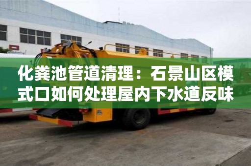 化粪池管道清理：石景山区模式口如何处理屋内下水道反味