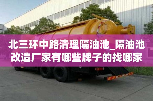 北三环中路清理隔油池_隔油池改造厂家有哪些牌子的找哪家好