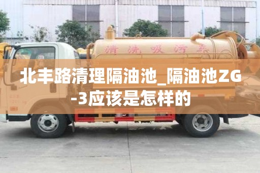 北丰路清理隔油池_隔油池ZG-3应该是怎样的