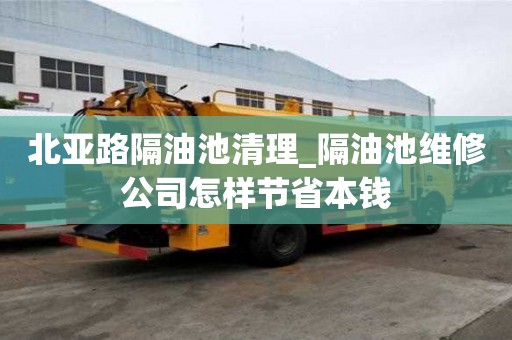 北亚路隔油池清理_隔油池维修公司怎样节省本钱