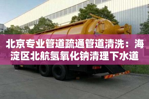 北京专业管道疏通管道清洗：海淀区北航氢氧化钠清理下水道