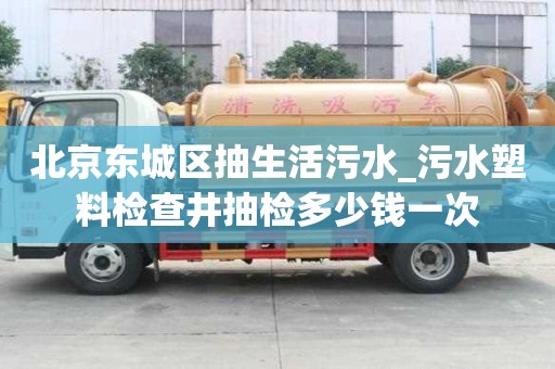 北京东城区抽生活污水_污水塑料检查井抽检多少钱一次