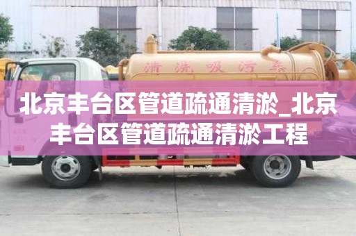 北京丰台区管道疏通清淤_北京丰台区管道疏通清淤工程