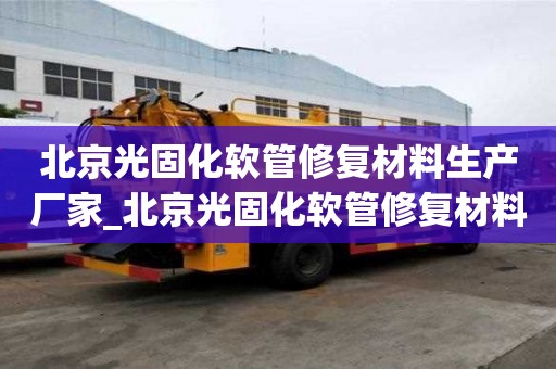 北京光固化软管修复材料生产厂家_北京光固化软管修复材料生产厂家电话