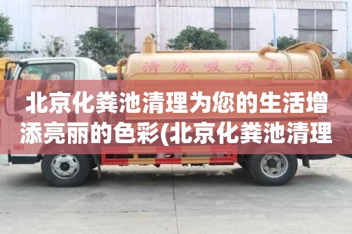 北京化粪池清理为您的生活增添亮丽的色彩(北京化粪池清理)