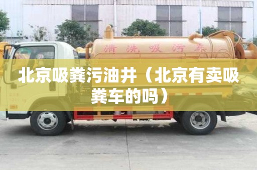 北京吸粪污油井（北京有卖吸粪车的吗）