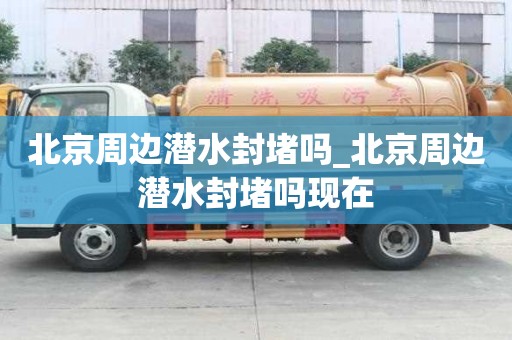 北京周边潜水封堵吗_北京周边潜水封堵吗现在