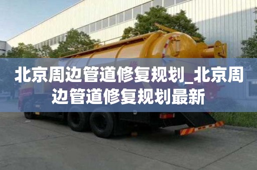 北京周边管道修复规划_北京周边管道修复规划最新