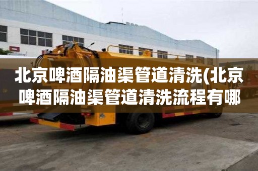 北京啤酒隔油渠管道清洗(北京啤酒隔油渠管道清洗流程有哪些)