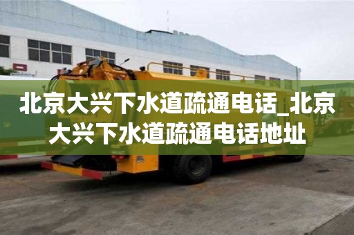 北京大兴下水道疏通电话_北京大兴下水道疏通电话地址