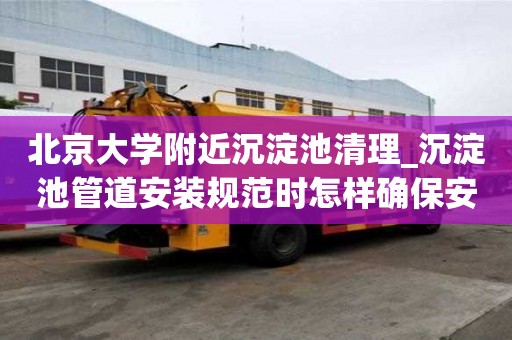 北京大学附近沉淀池清理_沉淀池管道安装规范时怎样确保安全