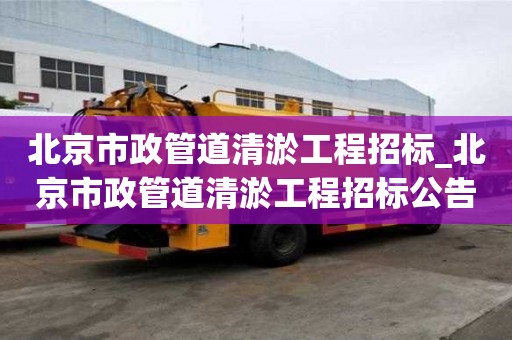 北京市政管道清淤工程招标_北京市政管道清淤工程招标公告