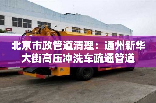 北京市政管道清理：通州新华大街高压冲洗车疏通管道