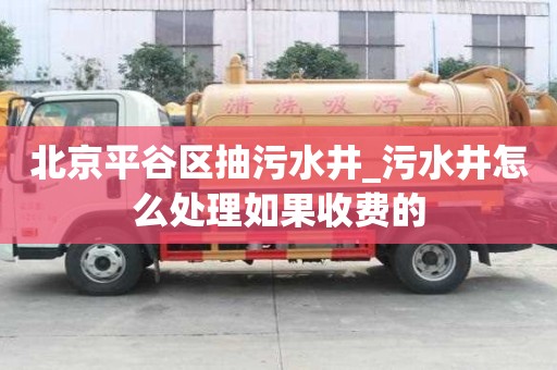 北京平谷区抽污水井_污水井怎么处理如果收费的