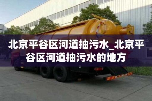 北京平谷区河道抽污水_北京平谷区河道抽污水的地方
