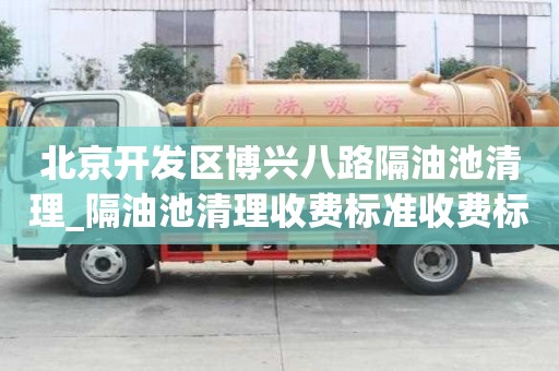 北京开发区博兴八路隔油池清理_隔油池清理收费标准收费标准有哪些
