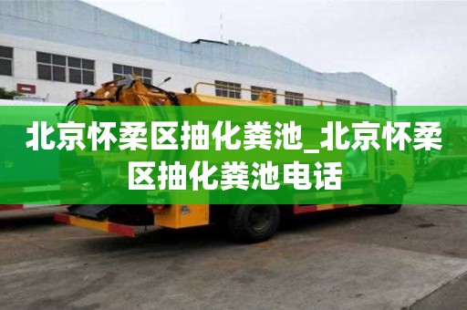 北京怀柔区抽化粪池_北京怀柔区抽化粪池电话