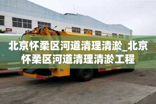 北京怀柔区河道清理清淤_北京怀柔区河道清理清淤工程 北京怀柔区河道清理清淤_北京怀柔区河道清理清淤工程