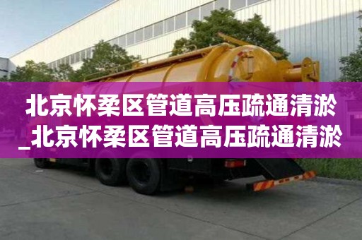 北京怀柔区管道高压疏通清淤_北京怀柔区管道高压疏通清淤工程
