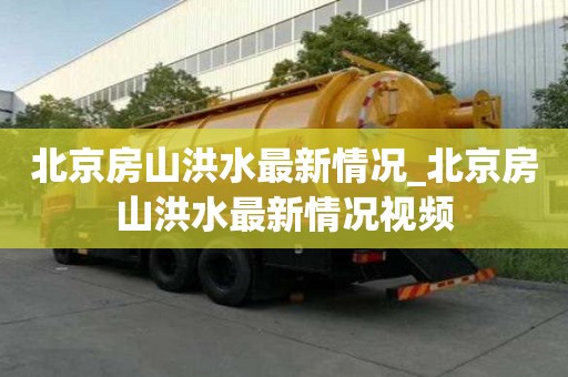 北京房山洪水最新情况_北京房山洪水最新情况视频