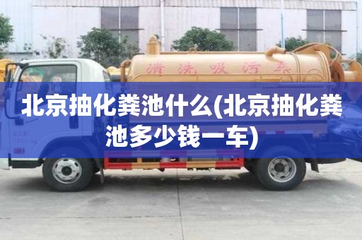 北京抽化粪池什么(北京抽化粪池多少钱一车)