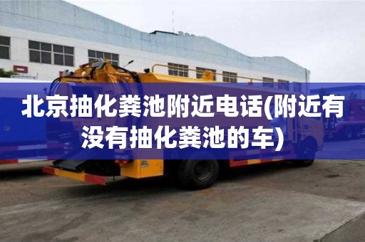 北京抽化粪池附近电话(附近有没有抽化粪池的车)