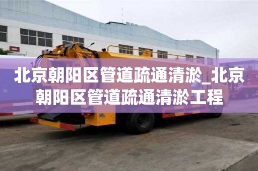 北京朝阳区管道疏通清淤_北京朝阳区管道疏通清淤工程