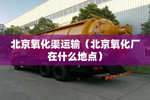 北京氧化渠运输（北京氧化厂在什么地点）