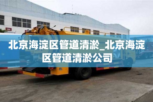 北京海淀区管道清淤_北京海淀区管道清淤公司