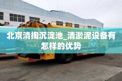 北京清掏沉淀池_清淤泥设备有怎样的优势