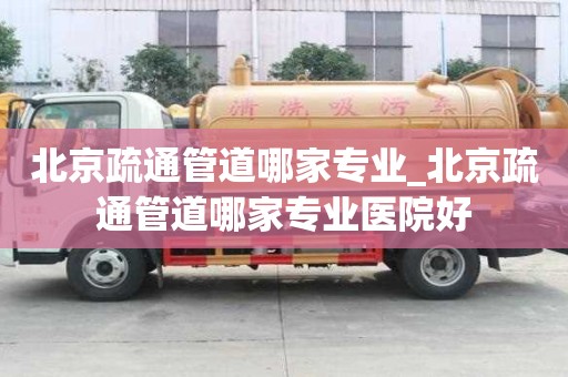 北京疏通管道哪家专业_北京疏通管道哪家专业医院好