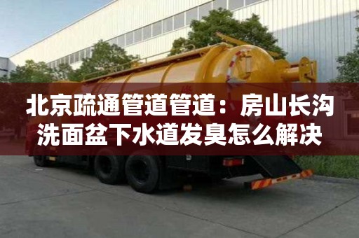 北京疏通管道管道：房山长沟洗面盆下水道发臭怎么解决