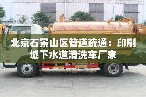 北京石景山区管道疏通：印刷城下水道清洗车厂家