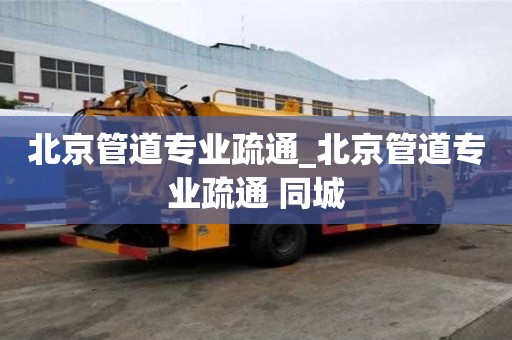 北京管道专业疏通_北京管道专业疏通 同城