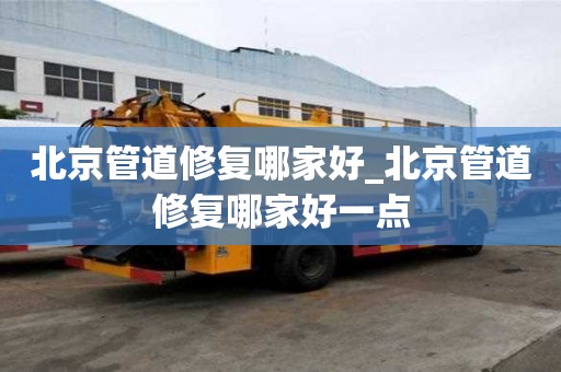 北京管道修复哪家好_北京管道修复哪家好一点