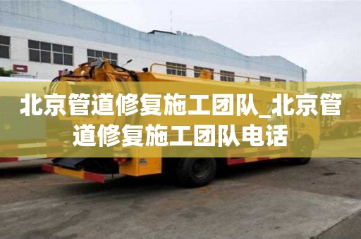 北京管道修复施工团队_北京管道修复施工团队电话