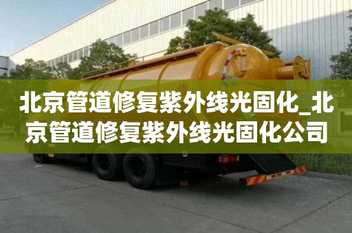 北京管道修复紫外线光固化_北京管道修复紫外线光固化公司