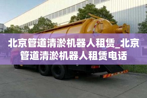 北京管道清淤机器人租赁_北京管道清淤机器人租赁电话