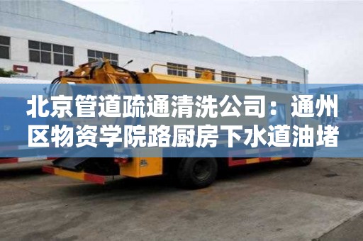 北京管道疏通清洗公司：通州区物资学院路厨房下水道油堵塞怎么处理