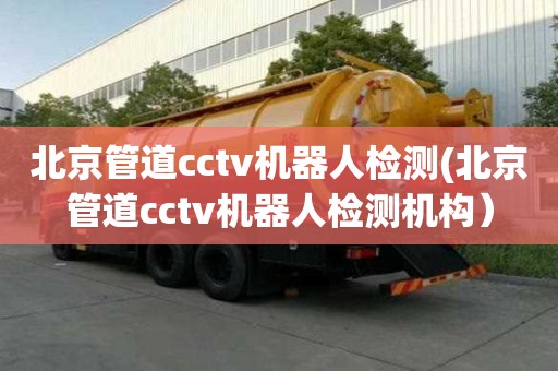 北京管道cctv机器人检测(北京管道cctv机器人检测机构）