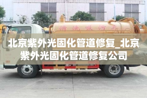 北京紫外光固化管道修复_北京紫外光固化管道修复公司